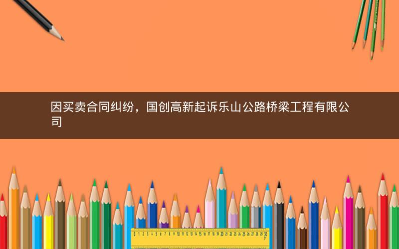 因买卖合同纠纷，国创高新起诉乐山公路桥梁工程有限公司