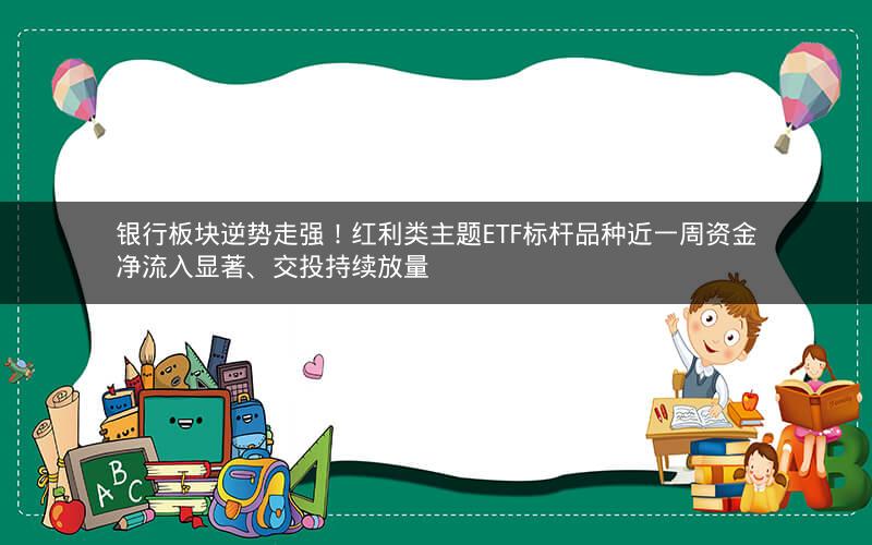银行板块逆势走强！红利类主题ETF标杆品种近一周资金净流入显著、交投持续放量