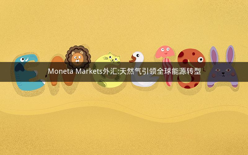 Moneta Markets外汇:天然气引领全球能源转型