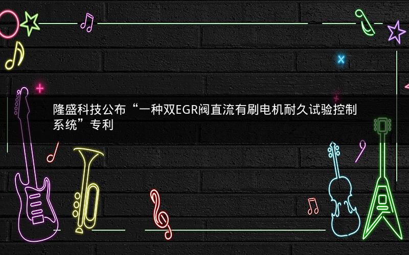 隆盛科技公布“一种双EGR阀直流有刷电机耐久试验控制系统”专利