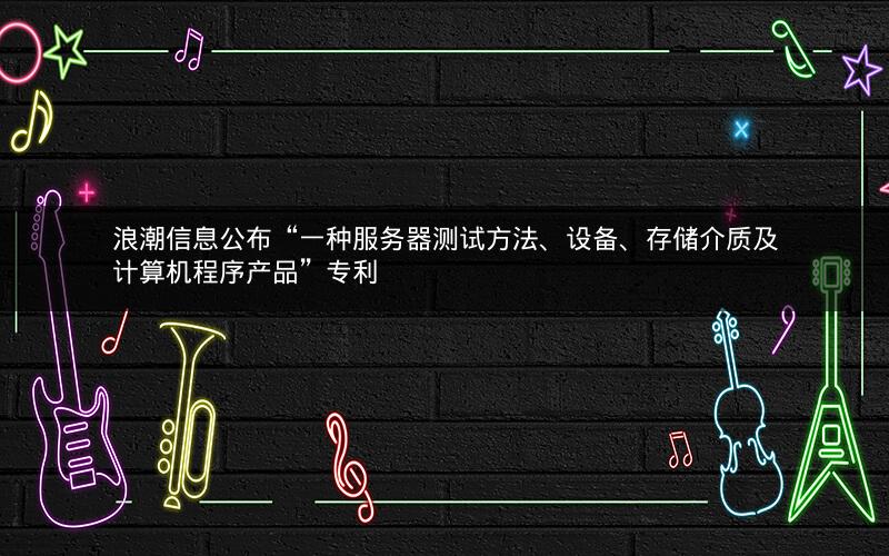 浪潮信息公布“一种服务器测试方法、设备、存储介质及计算机程序产品”专利