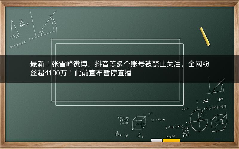 最新！张雪峰微博、抖音等多个账号被禁止关注，全网粉丝超4100万！此前宣布暂停直播