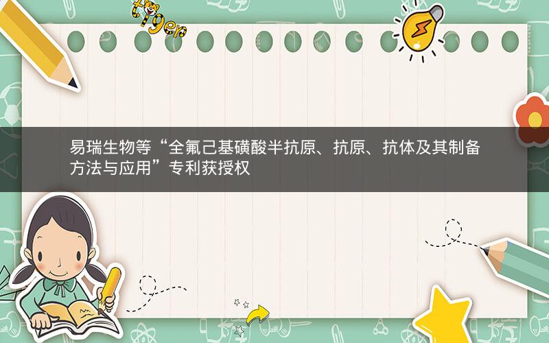 易瑞生物等“全氟己基磺酸半抗原、抗原、抗体及其制备方法与应用”专利获授权