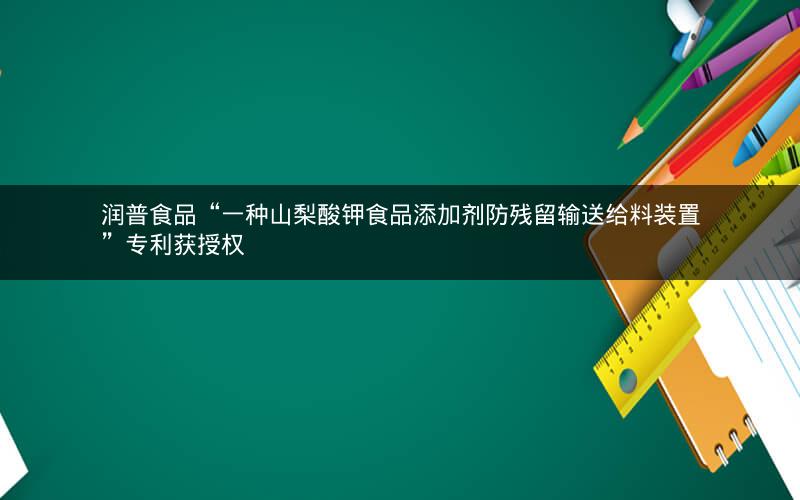 润普食品“一种山梨酸钾食品添加剂防残留输送给料装置”专利获授权