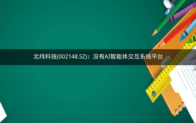 北纬科技(002148.SZ)：没有AI智能体交互系统平台