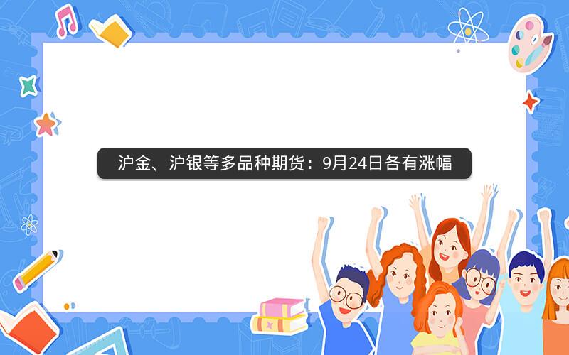 沪金、沪银等多品种期货：9月24日各有涨幅