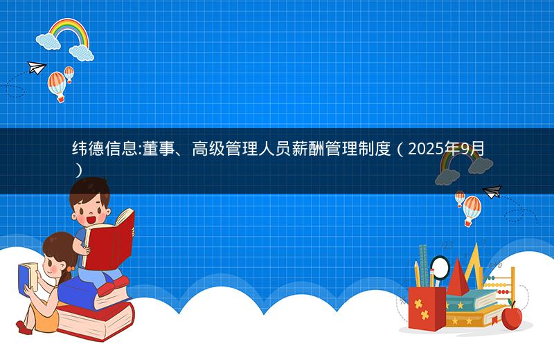纬德信息:董事、高级管理人员薪酬管理制度（2025年9月）
