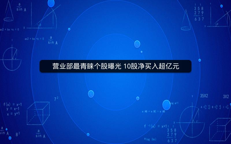 营业部最青睐个股曝光 10股净买入超亿元