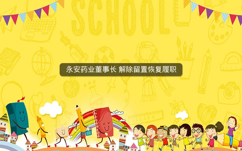 永安药业董事长 解除留置恢复履职