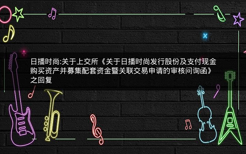日播时尚:关于上交所《关于日播时尚发行股份及支付现金购买资产并募集配套资金暨关联交易申请的审核问询函》之回复