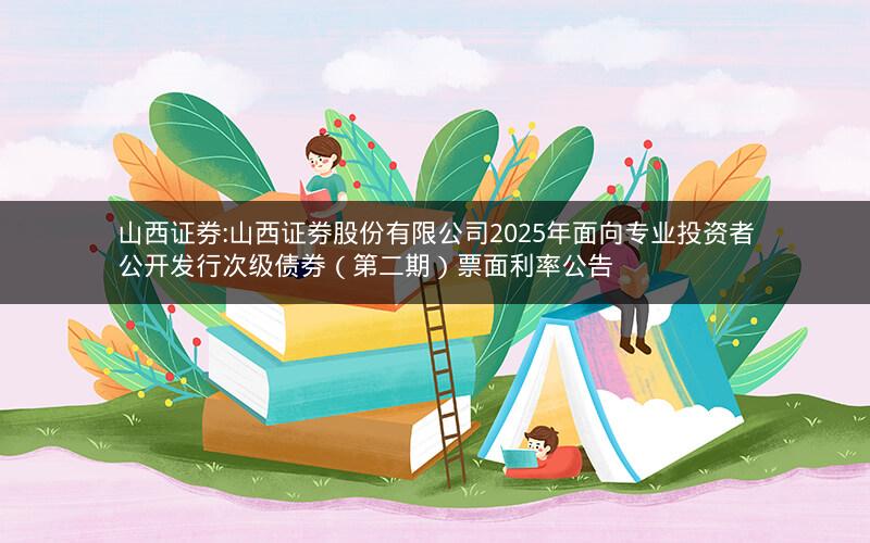 山西证券:山西证券股份有限公司2025年面向专业投资者公开发行次级债券（第二期）票面利率公告