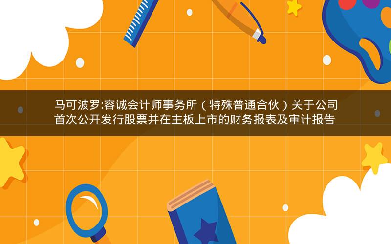 马可波罗:容诚会计师事务所（特殊普通合伙）关于公司首次公开发行股票并在主板上市的财务报表及审计报告
