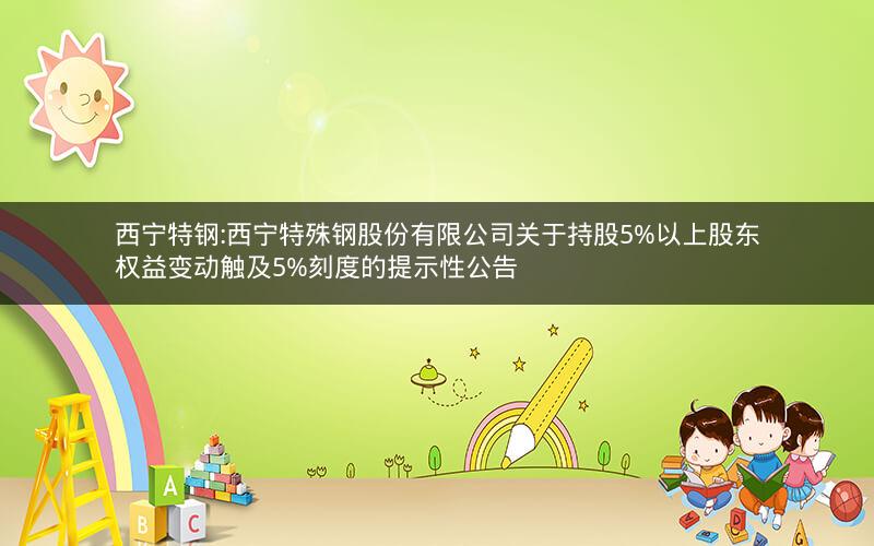 西宁特钢:西宁特殊钢股份有限公司关于持股5%以上股东权益变动触及5%刻度的提示性公告