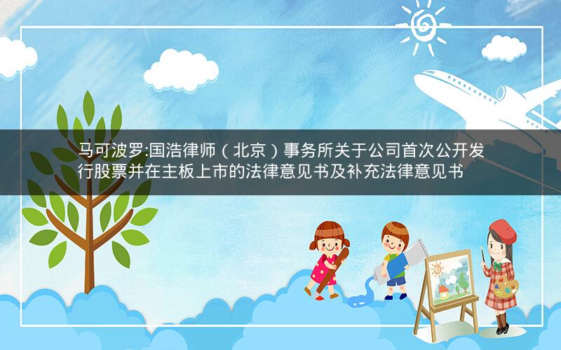 马可波罗:国浩律师（北京）事务所关于公司首次公开发行股票并在主板上市的法律意见书及补充法律意见书