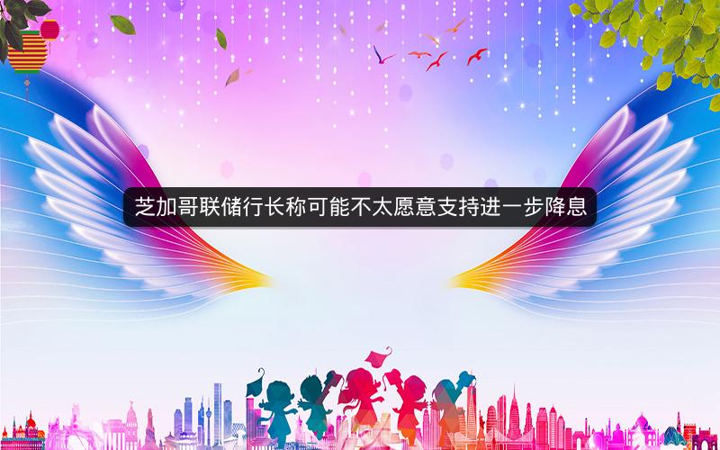 芝加哥联储行长称可能不太愿意支持进一步降息