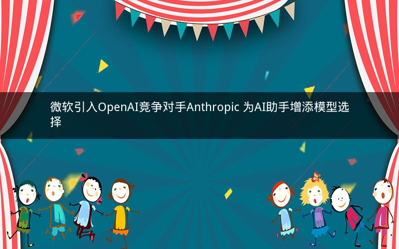 微软引入OpenAI竞争对手Anthropic 为AI助手增添模型选择