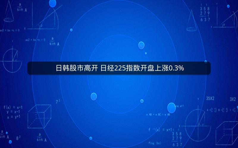 日韩股市高开 日经225指数开盘上涨0.3%