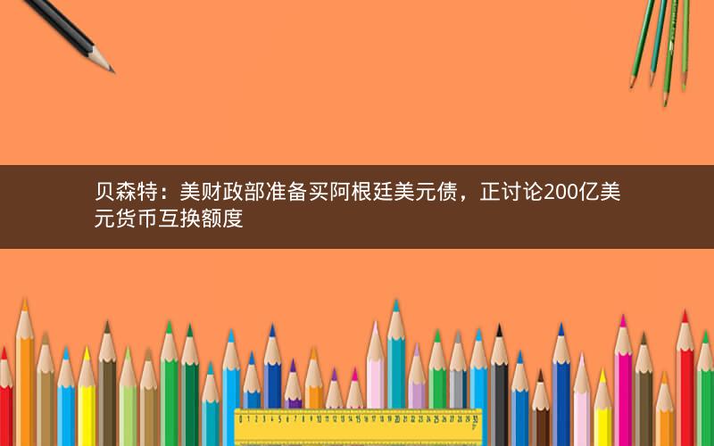 贝森特：美财政部准备买阿根廷美元债，正讨论200亿美元货币互换额度