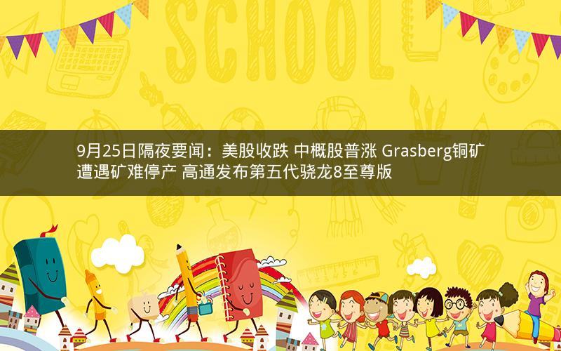9月25日隔夜要闻：美股收跌 中概股普涨 Grasberg铜矿遭遇矿难停产 高通发布第五代骁龙8至尊版