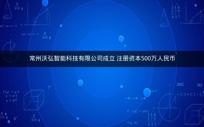 常州沃弘智能科技有限公司成立 注册资本500万人民币