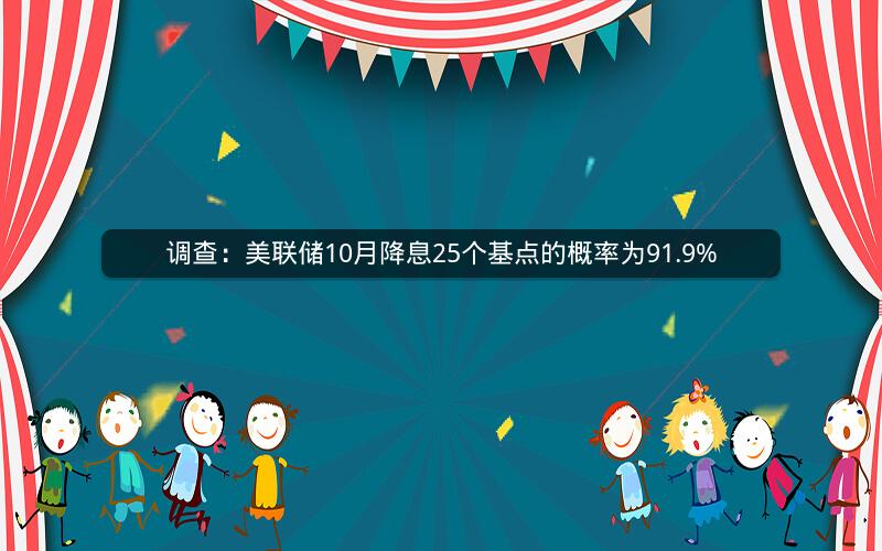 调查：美联储10月降息25个基点的概率为91.9%