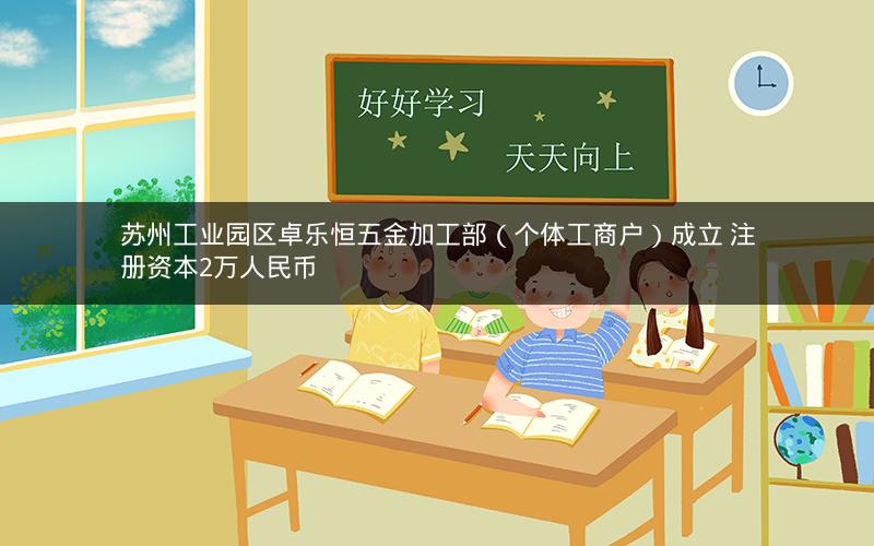 苏州工业园区卓乐恒五金加工部（个体工商户）成立 注册资本2万人民币