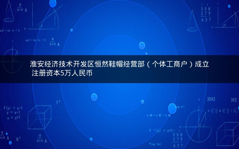 淮安经济技术开发区恒然鞋帽经营部（个体工商户）成立 注册资本5万人民币