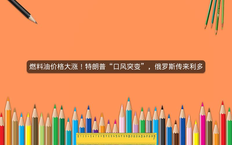 燃料油价格大涨!特朗普“口风突变”,俄罗斯传来利多