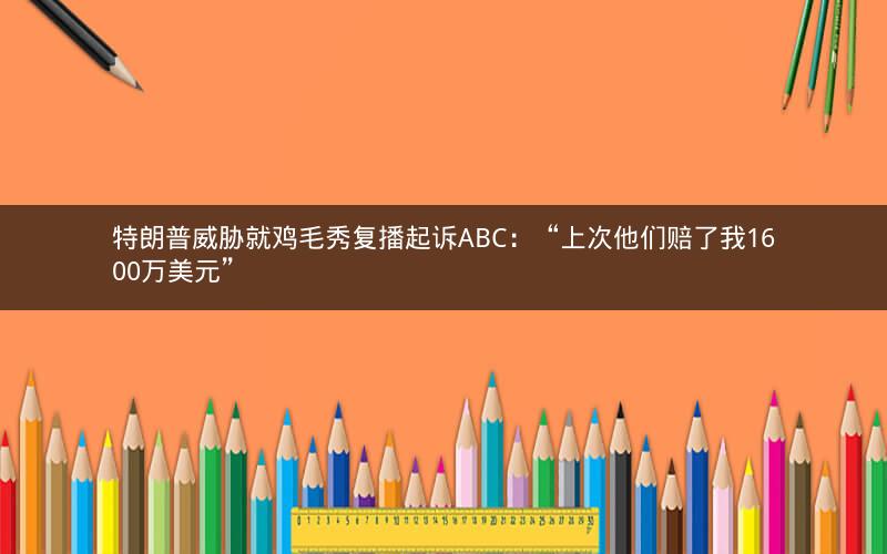 特朗普威胁就鸡毛秀复播起诉ABC：“上次他们赔了我1600万美元”