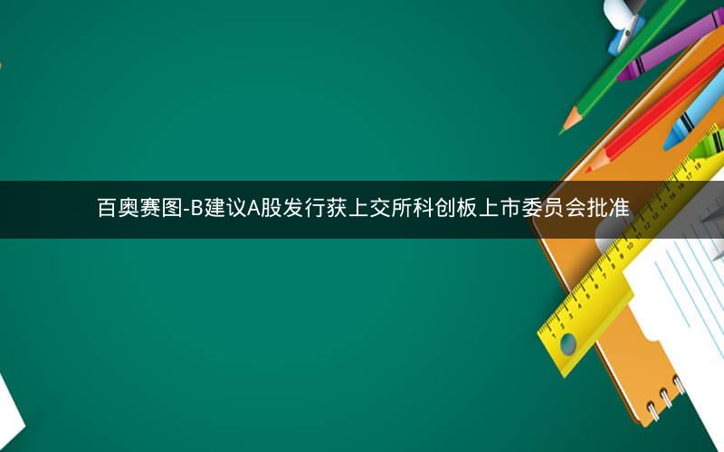 百奥赛图-B建议A股发行获上交所科创板上市委员会批准