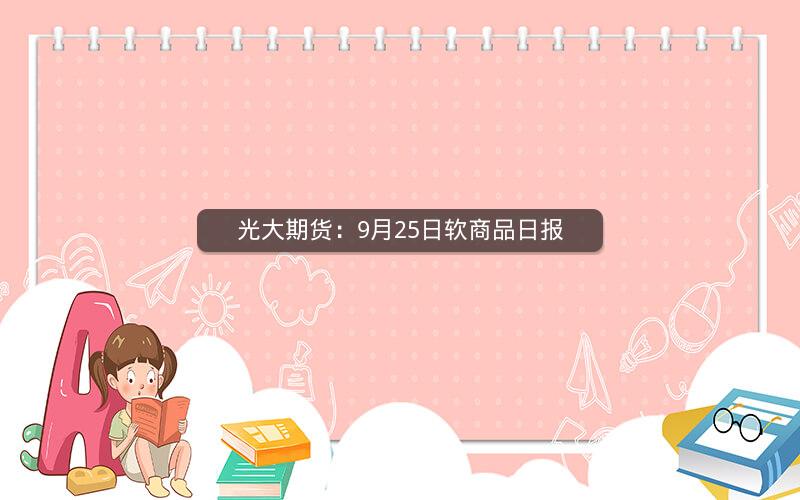 光大期货：9月25日软商品日报