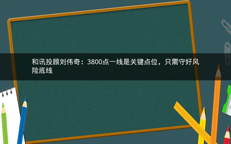 和讯投顾刘伟奇：3800点一线是关键点位，只需守好风险底线