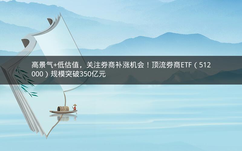 高景气+低估值，关注券商补涨机会！顶流券商ETF（512000）规模突破350亿元