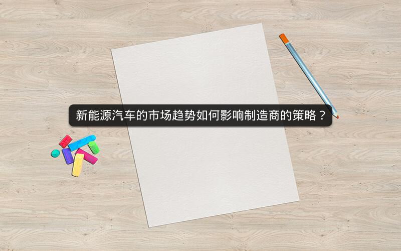 新能源汽车的市场趋势如何影响制造商的策略？