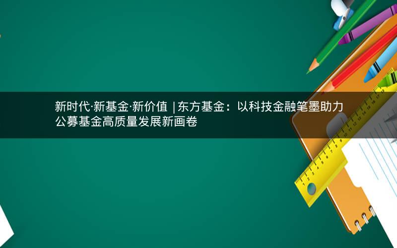 新时代·新基金·新价值 |东方基金：以科技金融笔墨助力公募基金高质量发展新画卷