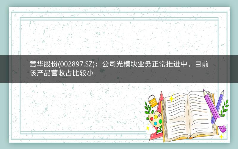意华股份(002897.SZ)：公司光模块业务正常推进中，目前该产品营收占比较小