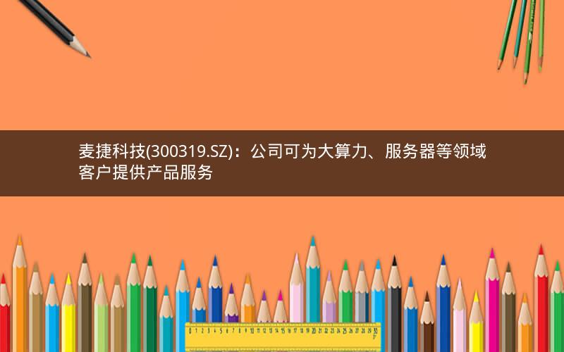 麦捷科技(300319.SZ)：公司可为大算力、服务器等领域客户提供产品服务