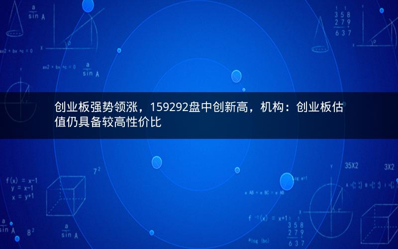 创业板强势领涨，159292盘中创新高，机构：创业板估值仍具备较高性价比