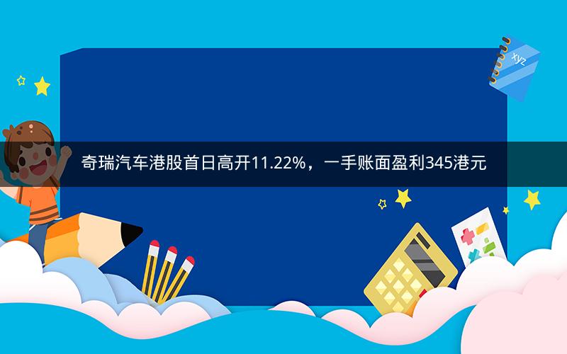 奇瑞汽车港股首日高开11.22%，一手账面盈利345港元