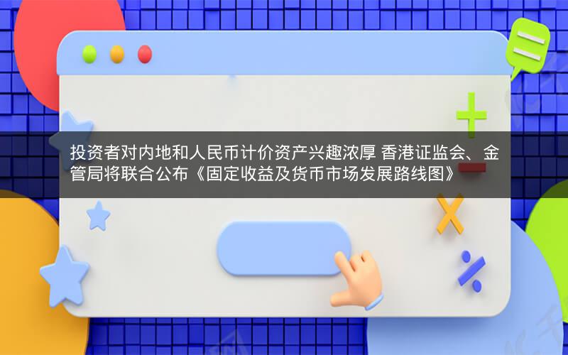 投资者对内地和人民币计价资产兴趣浓厚 香港证监会、金管局将联合公布《固定收益及货币市场发展路线图》