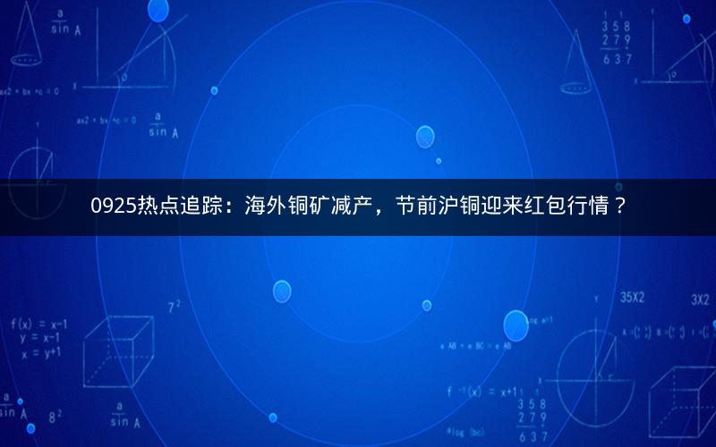 0925热点追踪：海外铜矿减产，节前沪铜迎来红包行情？