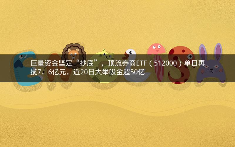 巨量资金坚定“抄底”，顶流券商ETF（512000）单日再揽7．6亿元，近20日大举吸金超50亿