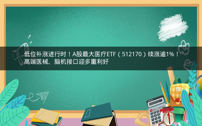 低位补涨进行时！A股最大医疗ETF（512170）续涨逾1%！高端医械、脑机接口迎多重利好