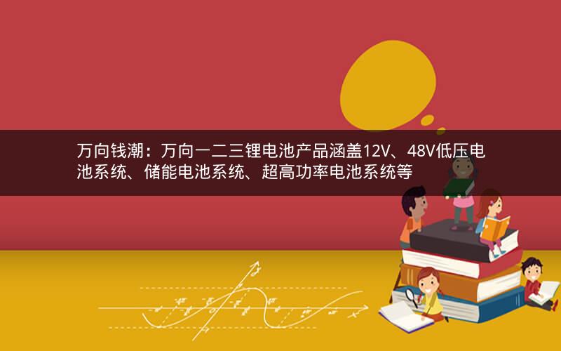 万向钱潮：万向一二三锂电池产品涵盖12V、48V低压电池系统、储能电池系统、超高功率电池系统等