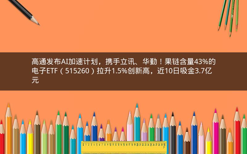 高通发布AI加速计划，携手立讯、华勤！果链含量43%的电子ETF（515260）拉升1.5%创新高，近10日吸金3.7亿元