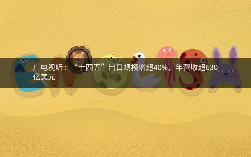 广电视听：“十四五”出口规模增超40%，年营收超630亿美元