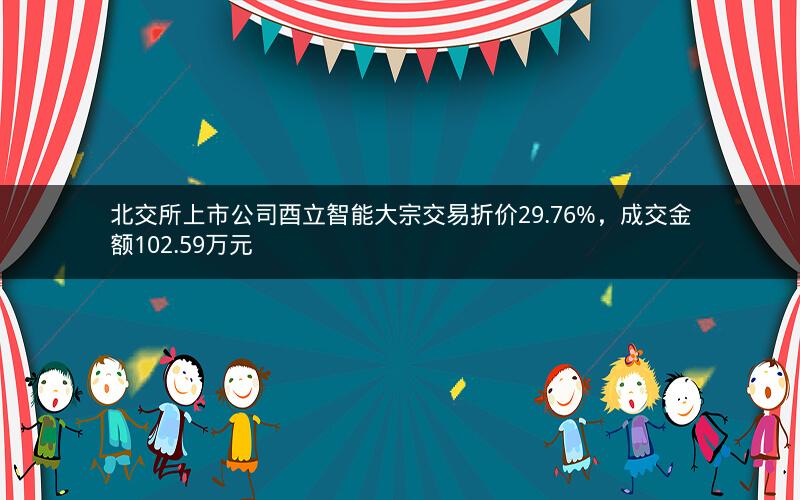北交所上市公司酉立智能大宗交易折价29.76%，成交金额102.59万元