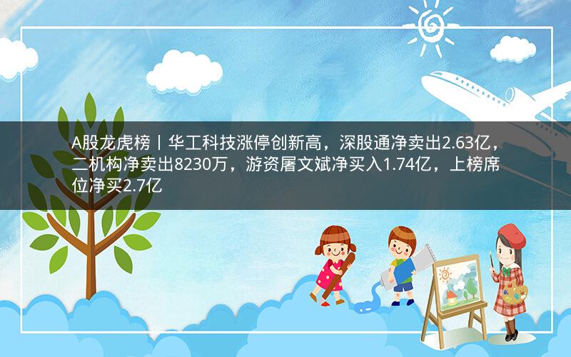 A股龙虎榜丨华工科技涨停创新高，深股通净卖出2.63亿，二机构净卖出8230万，游资屠文斌净买入1.74亿，上榜席位净买2.7亿