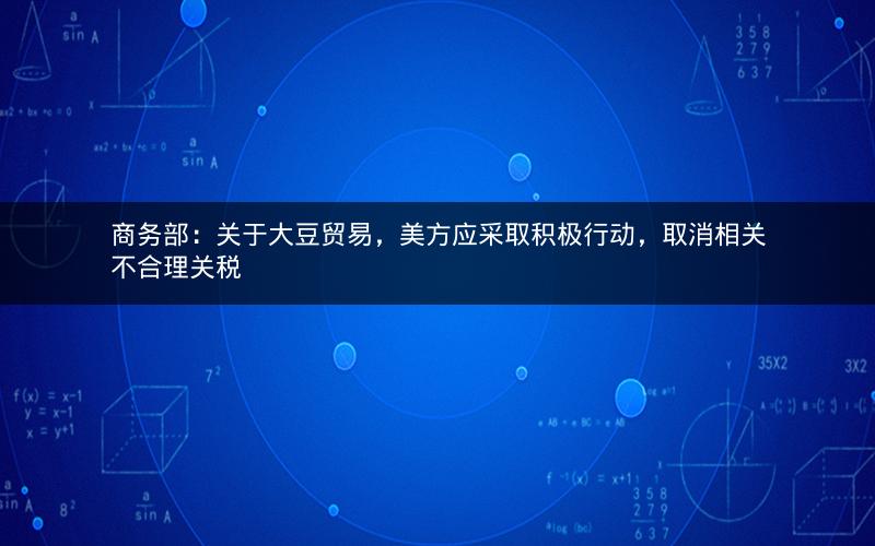 商务部：关于大豆贸易，美方应采取积极行动，取消相关不合理关税
