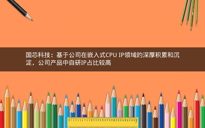 国芯科技：基于公司在嵌入式CPU IP领域的深厚积累和沉淀，公司产品中自研IP占比较高
